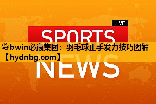 ⚽bwin必赢集团：羽毛球正手发力技巧图解