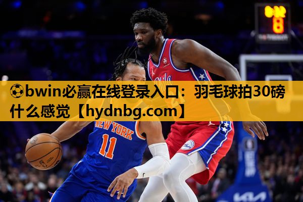 ⚽bwin必赢在线登录入口：羽毛球拍30磅什么感觉