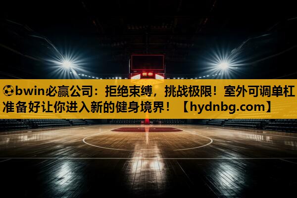 ⚽bwin必赢公司：拒绝束缚，挑战极限！室外可调单杠准备好让你进入新的健身境界！