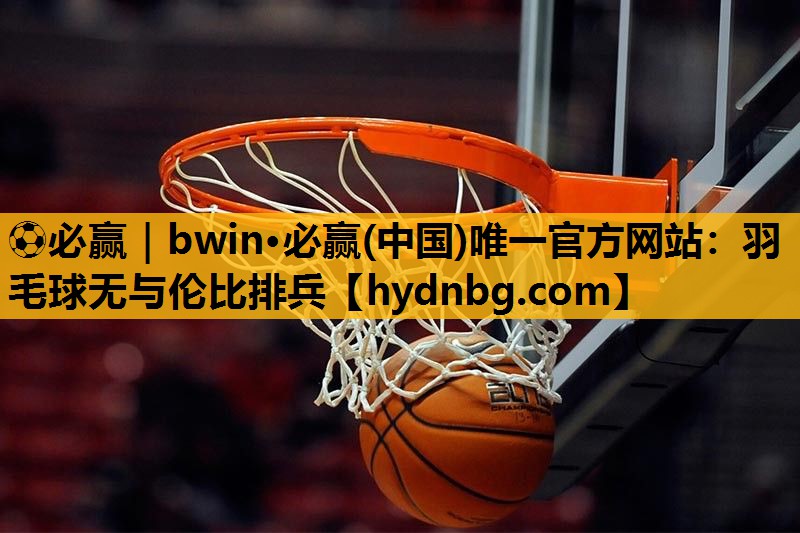 ⚽必赢｜bwin·必赢(中国)唯一官方网站：羽毛球无与伦比排兵