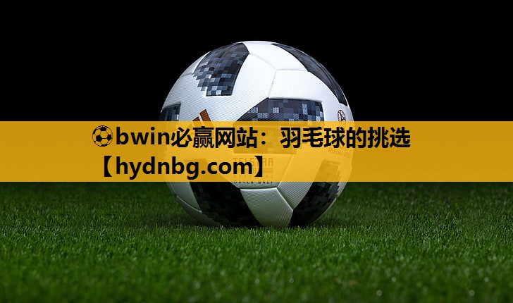 ⚽bwin必赢网站：羽毛球的挑选