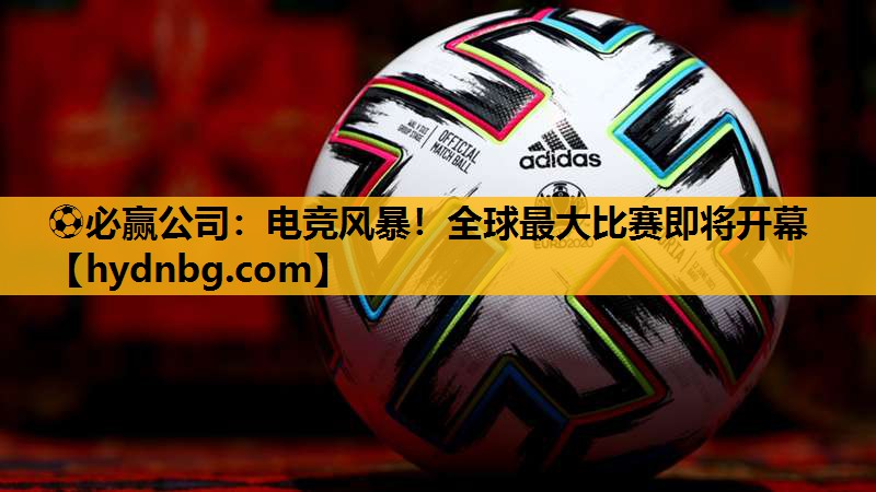 ⚽必赢公司：电竞风暴！全球最大比赛即将开幕