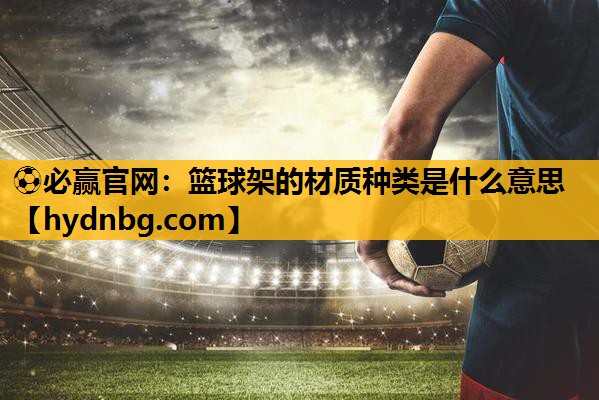 ⚽必赢官网：篮球架的材质种类是什么意思