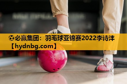 ⚽必赢集团：羽毛球亚锦赛2022李诗沣