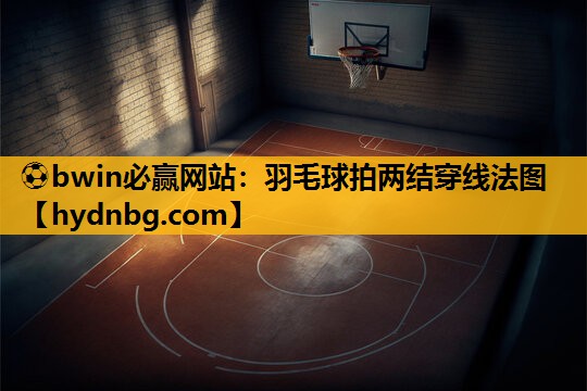 ⚽bwin必赢网站：羽毛球拍两结穿线法图