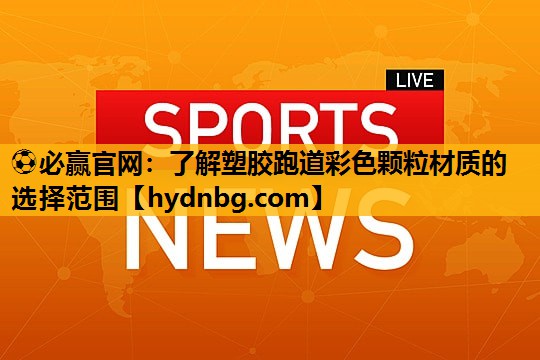 ⚽必赢官网：了解塑胶跑道彩色颗粒材质的选择范围