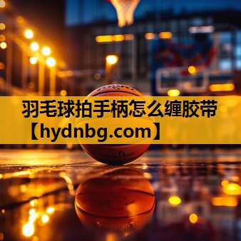 羽毛球拍手柄怎么缠胶带